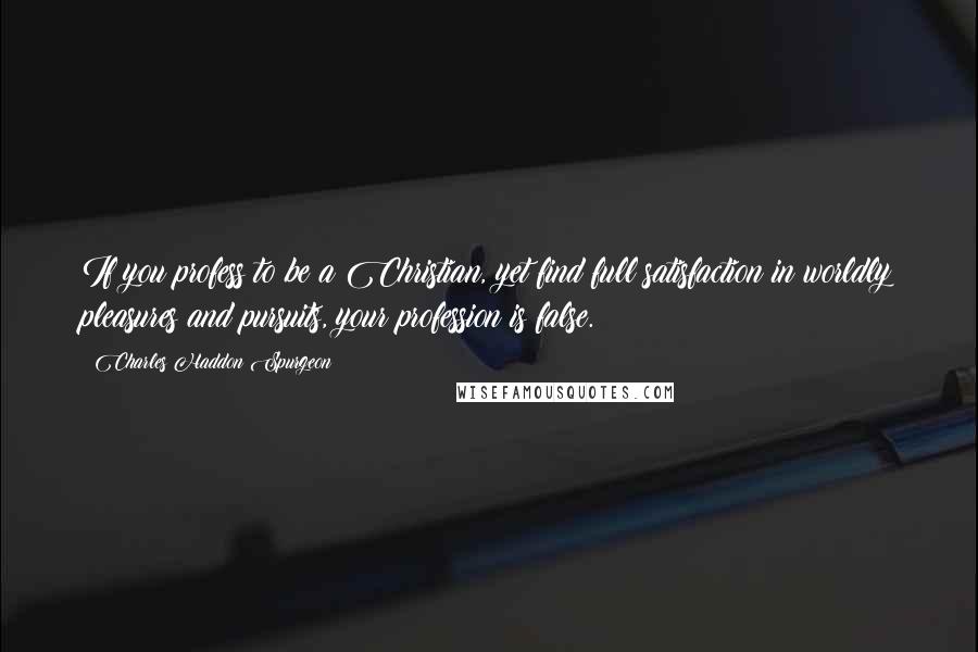 Charles Haddon Spurgeon Quotes: If you profess to be a Christian, yet find full satisfaction in worldly pleasures and pursuits, your profession is false.