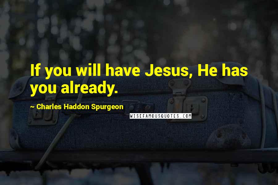 Charles Haddon Spurgeon Quotes: If you will have Jesus, He has you already.