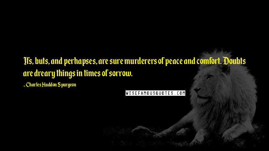 Charles Haddon Spurgeon Quotes: Ifs, buts, and perhapses, are sure murderers of peace and comfort. Doubts are dreary things in times of sorrow.