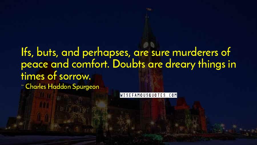 Charles Haddon Spurgeon Quotes: Ifs, buts, and perhapses, are sure murderers of peace and comfort. Doubts are dreary things in times of sorrow.