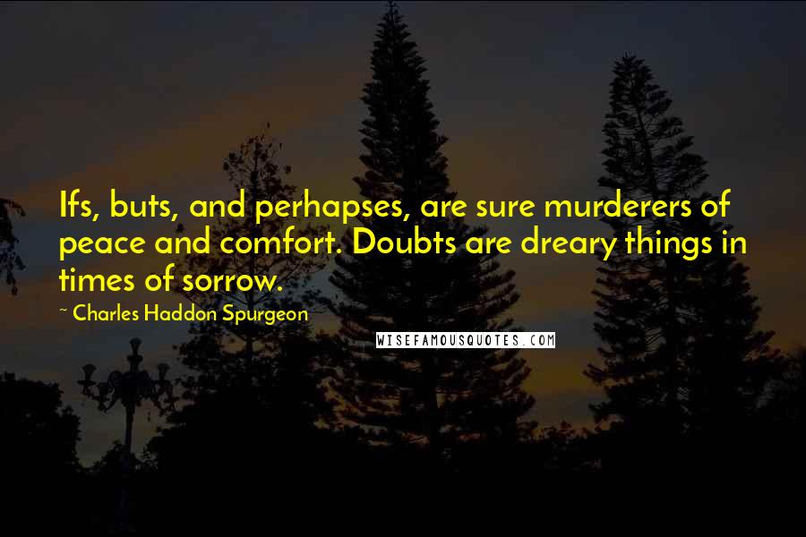 Charles Haddon Spurgeon Quotes: Ifs, buts, and perhapses, are sure murderers of peace and comfort. Doubts are dreary things in times of sorrow.