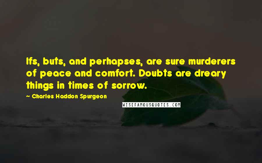 Charles Haddon Spurgeon Quotes: Ifs, buts, and perhapses, are sure murderers of peace and comfort. Doubts are dreary things in times of sorrow.