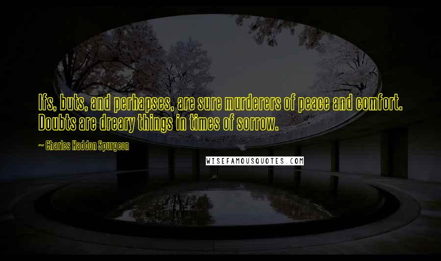 Charles Haddon Spurgeon Quotes: Ifs, buts, and perhapses, are sure murderers of peace and comfort. Doubts are dreary things in times of sorrow.