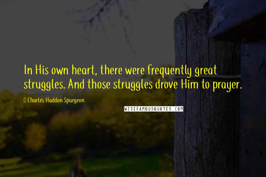 Charles Haddon Spurgeon Quotes: In His own heart, there were frequently great struggles. And those struggles drove Him to prayer.