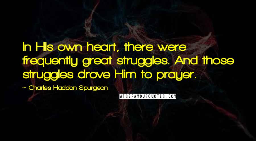 Charles Haddon Spurgeon Quotes: In His own heart, there were frequently great struggles. And those struggles drove Him to prayer.