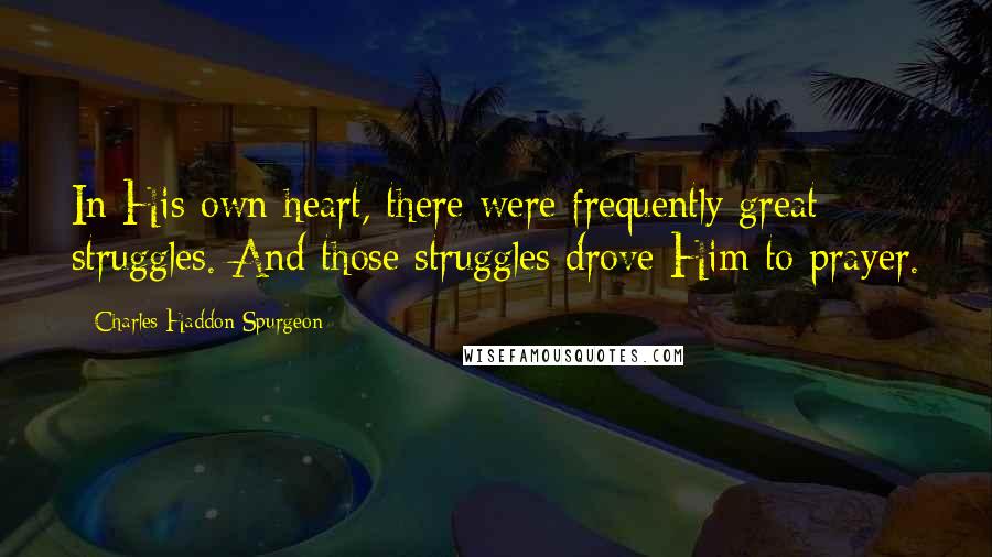 Charles Haddon Spurgeon Quotes: In His own heart, there were frequently great struggles. And those struggles drove Him to prayer.