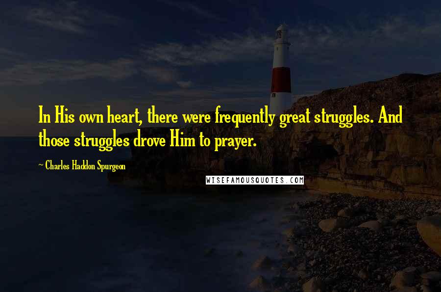Charles Haddon Spurgeon Quotes: In His own heart, there were frequently great struggles. And those struggles drove Him to prayer.