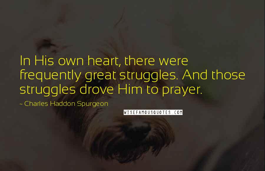 Charles Haddon Spurgeon Quotes: In His own heart, there were frequently great struggles. And those struggles drove Him to prayer.