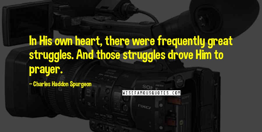 Charles Haddon Spurgeon Quotes: In His own heart, there were frequently great struggles. And those struggles drove Him to prayer.