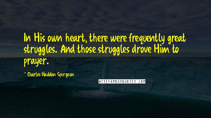 Charles Haddon Spurgeon Quotes: In His own heart, there were frequently great struggles. And those struggles drove Him to prayer.