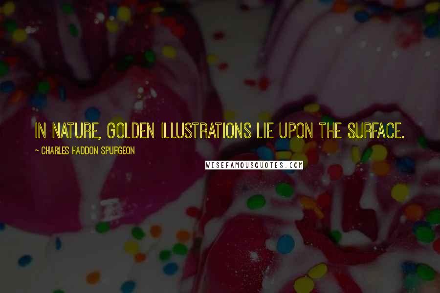 Charles Haddon Spurgeon Quotes: In nature, golden illustrations lie upon the surface.