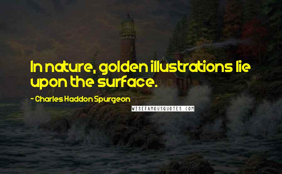 Charles Haddon Spurgeon Quotes: In nature, golden illustrations lie upon the surface.