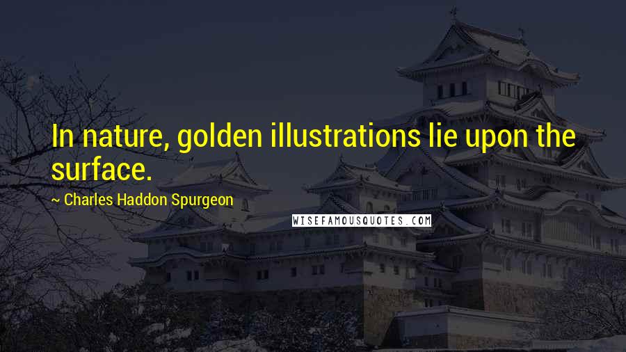 Charles Haddon Spurgeon Quotes: In nature, golden illustrations lie upon the surface.