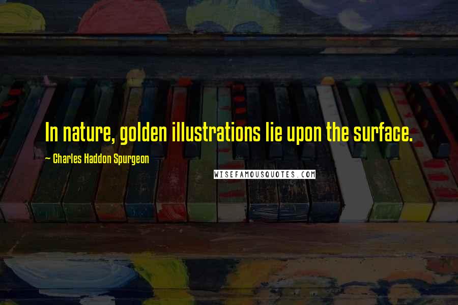 Charles Haddon Spurgeon Quotes: In nature, golden illustrations lie upon the surface.