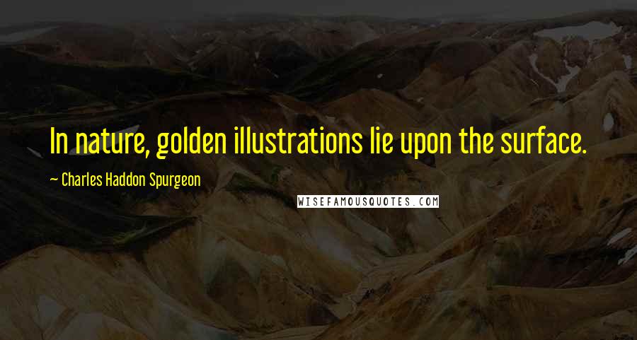 Charles Haddon Spurgeon Quotes: In nature, golden illustrations lie upon the surface.