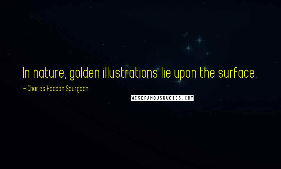 Charles Haddon Spurgeon Quotes: In nature, golden illustrations lie upon the surface.