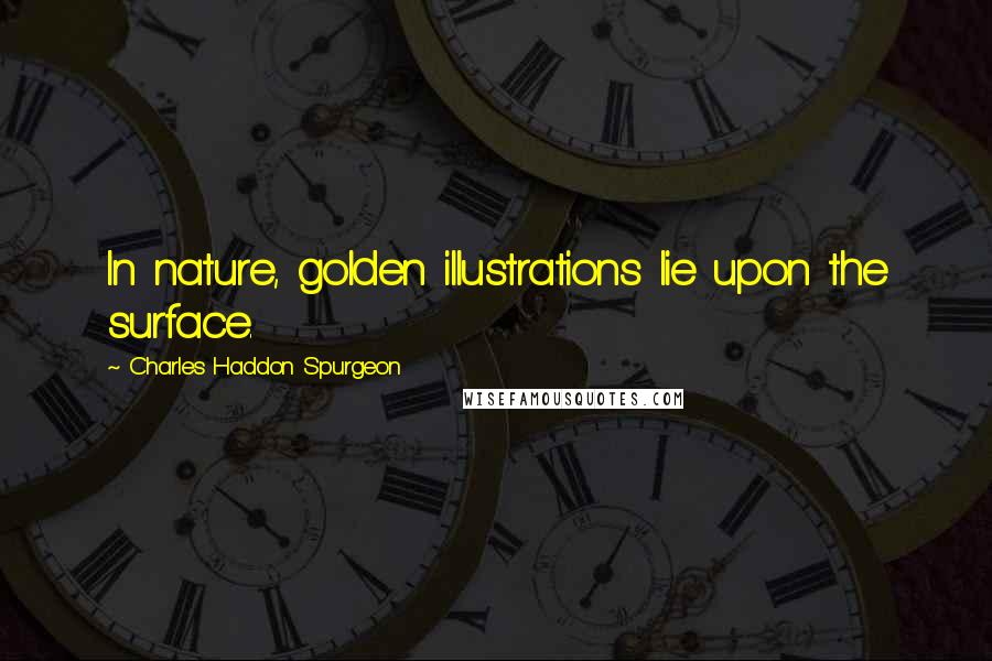 Charles Haddon Spurgeon Quotes: In nature, golden illustrations lie upon the surface.
