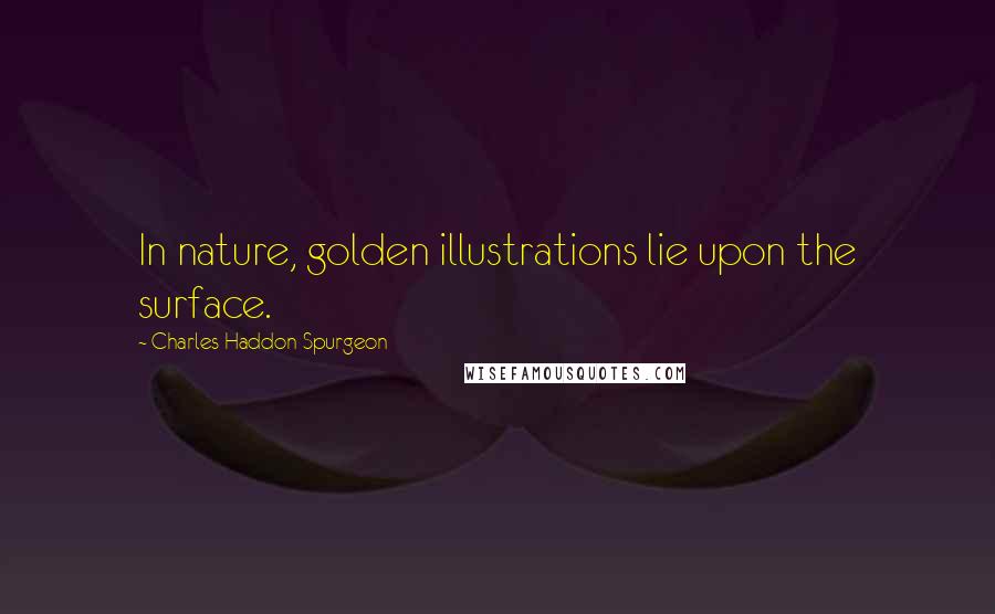 Charles Haddon Spurgeon Quotes: In nature, golden illustrations lie upon the surface.