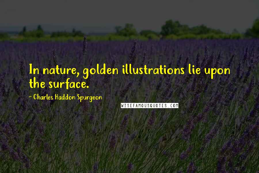 Charles Haddon Spurgeon Quotes: In nature, golden illustrations lie upon the surface.