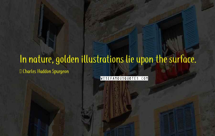 Charles Haddon Spurgeon Quotes: In nature, golden illustrations lie upon the surface.
