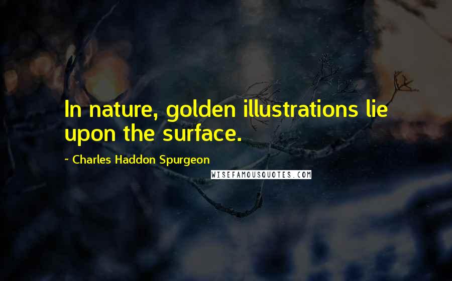 Charles Haddon Spurgeon Quotes: In nature, golden illustrations lie upon the surface.