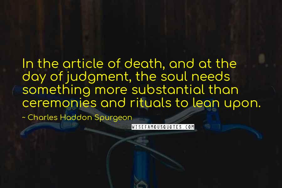 Charles Haddon Spurgeon Quotes: In the article of death, and at the day of judgment, the soul needs something more substantial than ceremonies and rituals to lean upon.