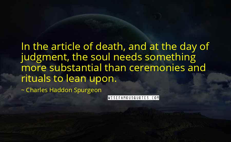 Charles Haddon Spurgeon Quotes: In the article of death, and at the day of judgment, the soul needs something more substantial than ceremonies and rituals to lean upon.