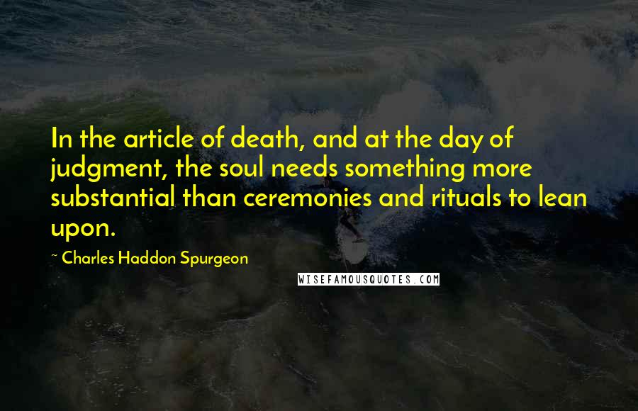 Charles Haddon Spurgeon Quotes: In the article of death, and at the day of judgment, the soul needs something more substantial than ceremonies and rituals to lean upon.