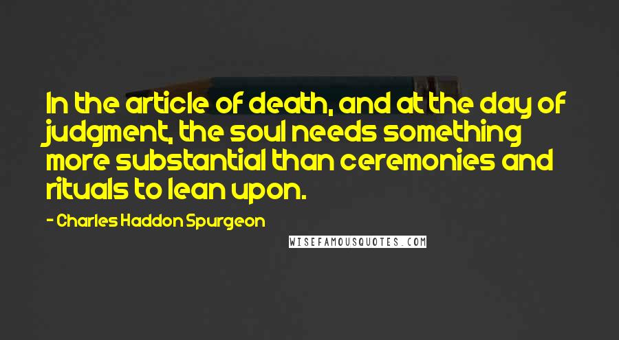 Charles Haddon Spurgeon Quotes: In the article of death, and at the day of judgment, the soul needs something more substantial than ceremonies and rituals to lean upon.