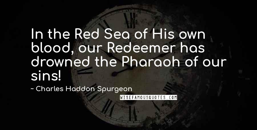 Charles Haddon Spurgeon Quotes: In the Red Sea of His own blood, our Redeemer has drowned the Pharaoh of our sins!