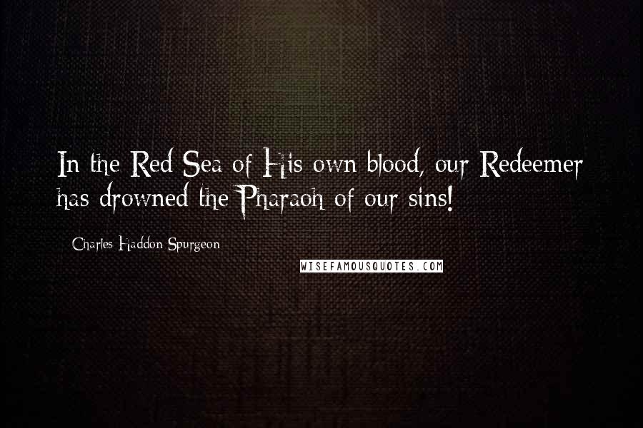 Charles Haddon Spurgeon Quotes: In the Red Sea of His own blood, our Redeemer has drowned the Pharaoh of our sins!