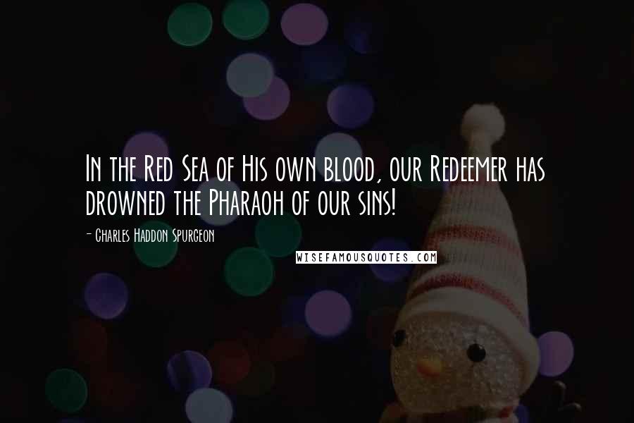 Charles Haddon Spurgeon Quotes: In the Red Sea of His own blood, our Redeemer has drowned the Pharaoh of our sins!