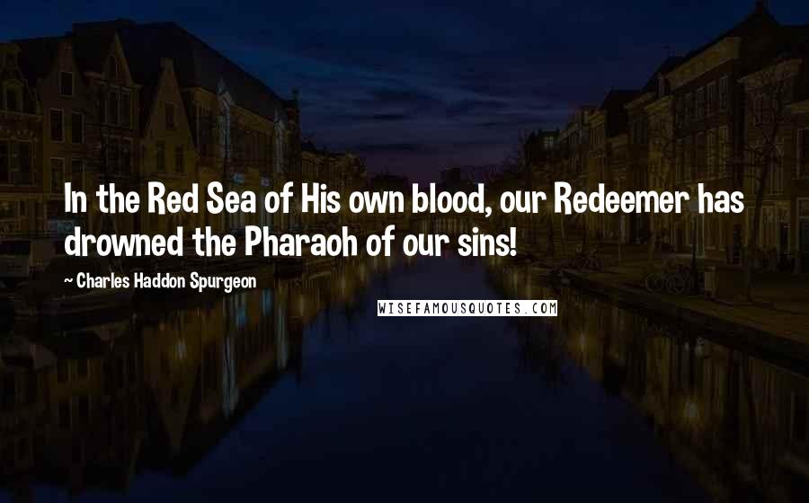 Charles Haddon Spurgeon Quotes: In the Red Sea of His own blood, our Redeemer has drowned the Pharaoh of our sins!