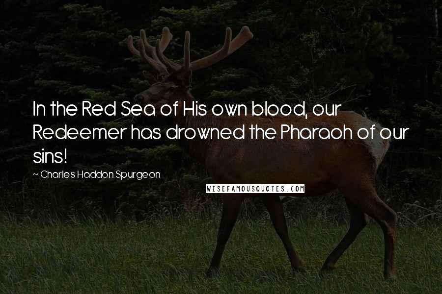 Charles Haddon Spurgeon Quotes: In the Red Sea of His own blood, our Redeemer has drowned the Pharaoh of our sins!