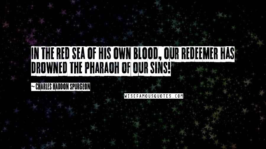 Charles Haddon Spurgeon Quotes: In the Red Sea of His own blood, our Redeemer has drowned the Pharaoh of our sins!