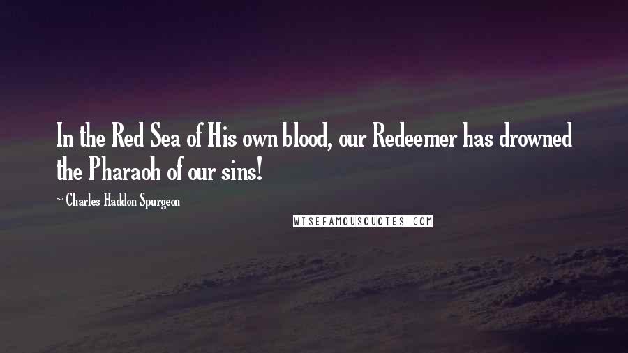 Charles Haddon Spurgeon Quotes: In the Red Sea of His own blood, our Redeemer has drowned the Pharaoh of our sins!