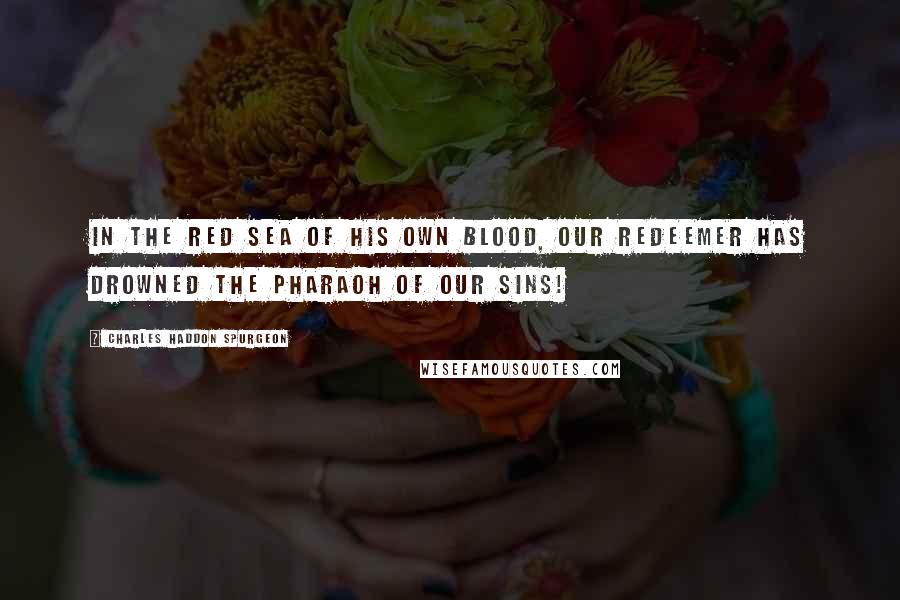 Charles Haddon Spurgeon Quotes: In the Red Sea of His own blood, our Redeemer has drowned the Pharaoh of our sins!