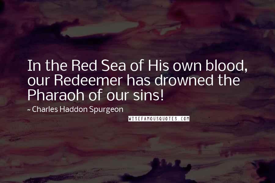 Charles Haddon Spurgeon Quotes: In the Red Sea of His own blood, our Redeemer has drowned the Pharaoh of our sins!