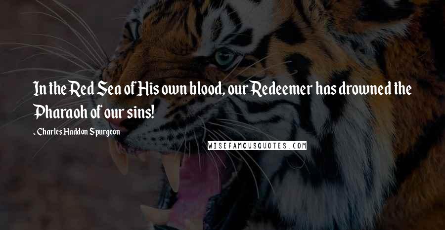 Charles Haddon Spurgeon Quotes: In the Red Sea of His own blood, our Redeemer has drowned the Pharaoh of our sins!