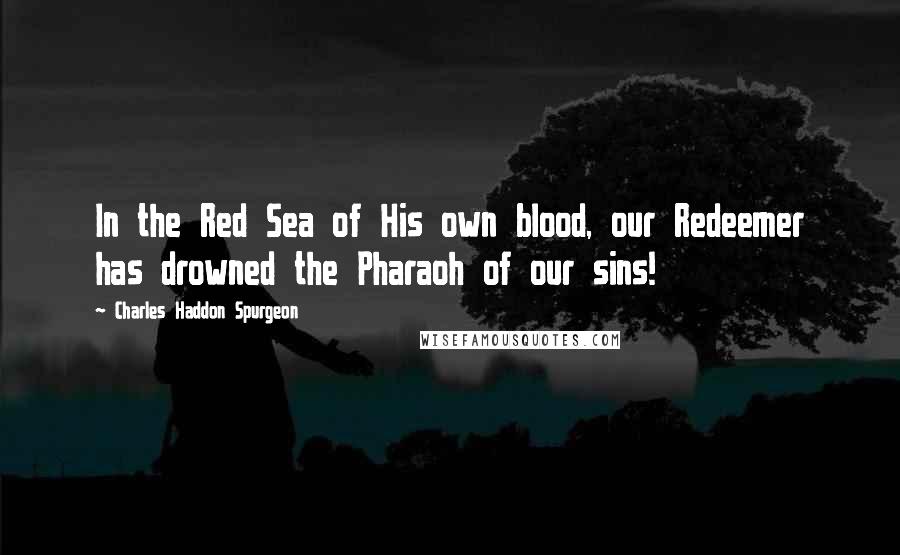 Charles Haddon Spurgeon Quotes: In the Red Sea of His own blood, our Redeemer has drowned the Pharaoh of our sins!
