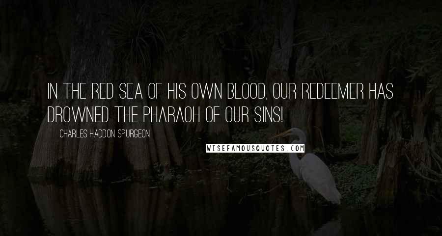 Charles Haddon Spurgeon Quotes: In the Red Sea of His own blood, our Redeemer has drowned the Pharaoh of our sins!