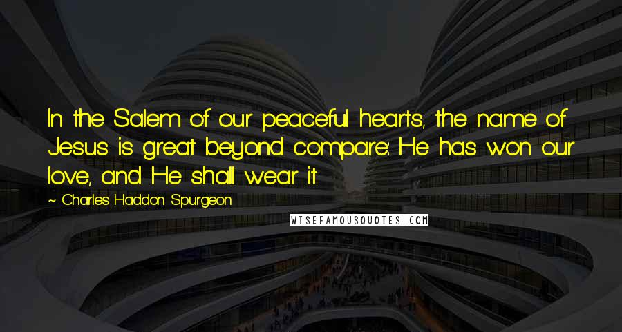 Charles Haddon Spurgeon Quotes: In the Salem of our peaceful hearts, the name of Jesus is great beyond compare: He has won our love, and He shall wear it.