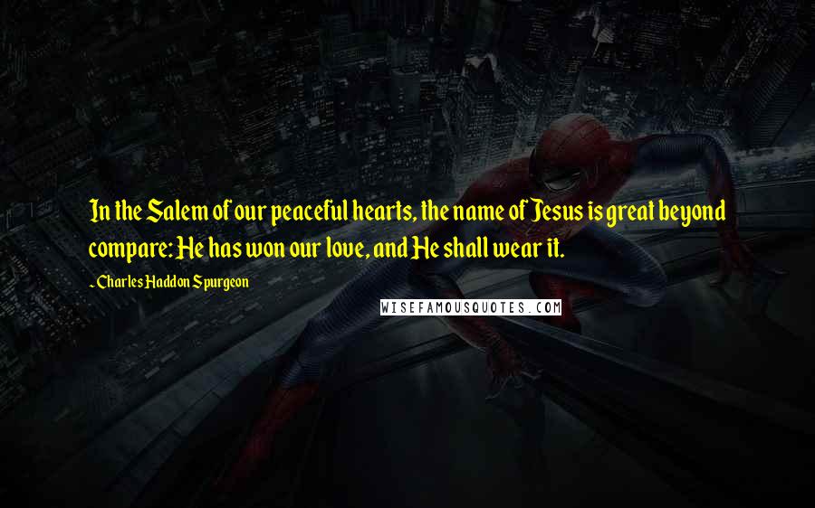 Charles Haddon Spurgeon Quotes: In the Salem of our peaceful hearts, the name of Jesus is great beyond compare: He has won our love, and He shall wear it.