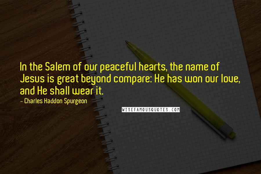 Charles Haddon Spurgeon Quotes: In the Salem of our peaceful hearts, the name of Jesus is great beyond compare: He has won our love, and He shall wear it.