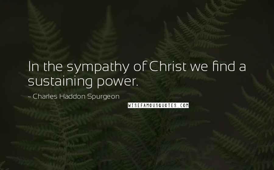 Charles Haddon Spurgeon Quotes: In the sympathy of Christ we find a sustaining power.