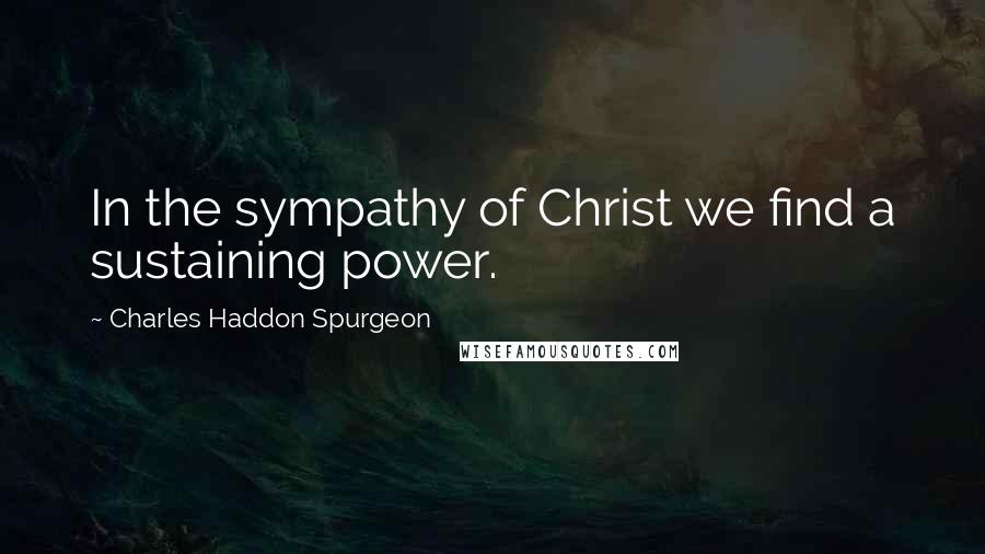 Charles Haddon Spurgeon Quotes: In the sympathy of Christ we find a sustaining power.