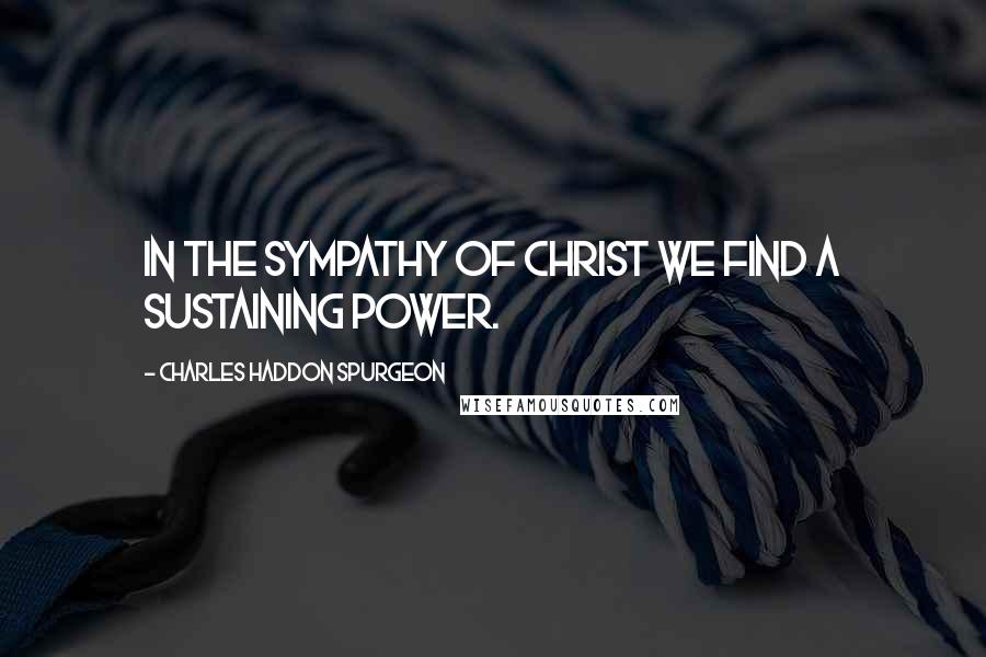 Charles Haddon Spurgeon Quotes: In the sympathy of Christ we find a sustaining power.