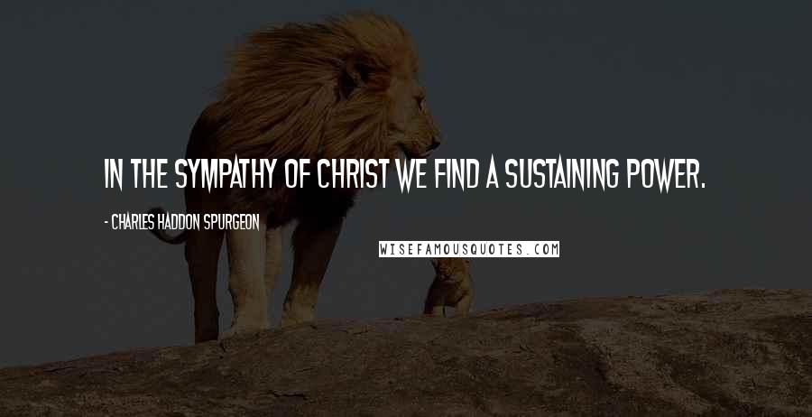 Charles Haddon Spurgeon Quotes: In the sympathy of Christ we find a sustaining power.