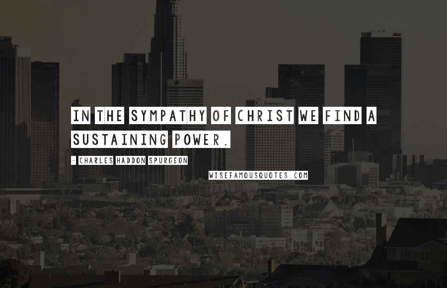 Charles Haddon Spurgeon Quotes: In the sympathy of Christ we find a sustaining power.