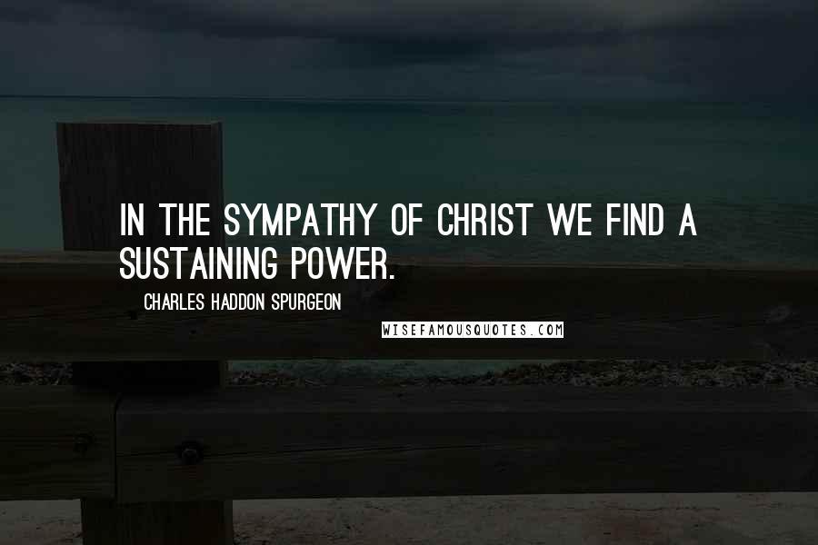 Charles Haddon Spurgeon Quotes: In the sympathy of Christ we find a sustaining power.